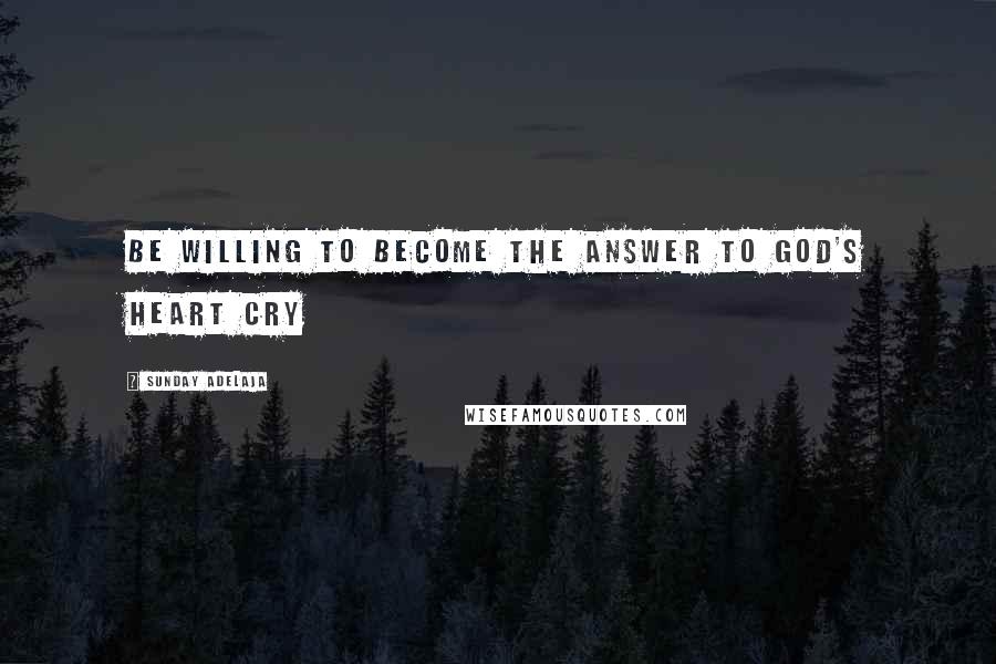 Sunday Adelaja Quotes: Be willing to become the answer to God's heart cry