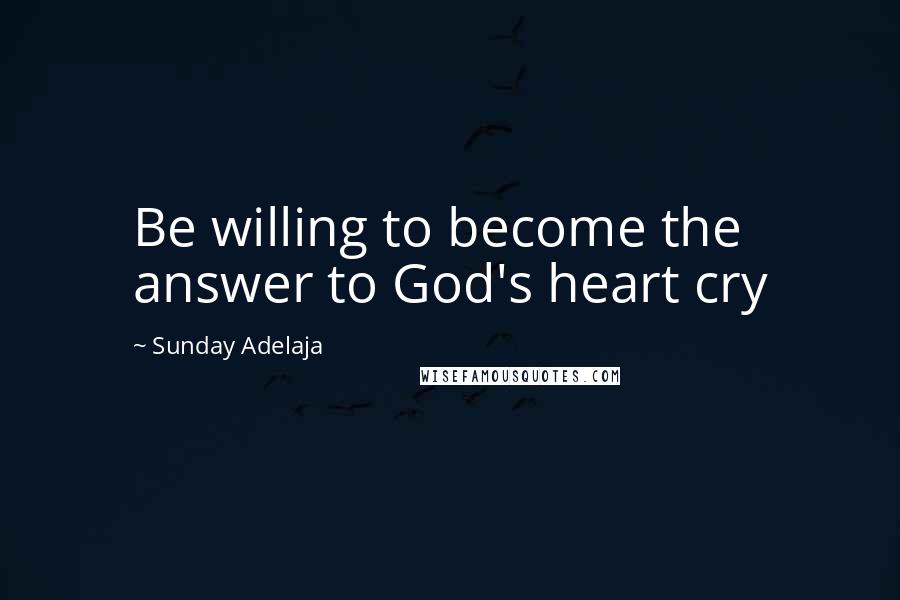 Sunday Adelaja Quotes: Be willing to become the answer to God's heart cry