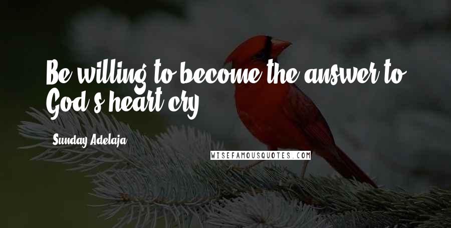 Sunday Adelaja Quotes: Be willing to become the answer to God's heart cry