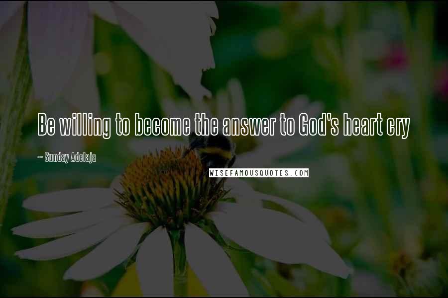 Sunday Adelaja Quotes: Be willing to become the answer to God's heart cry