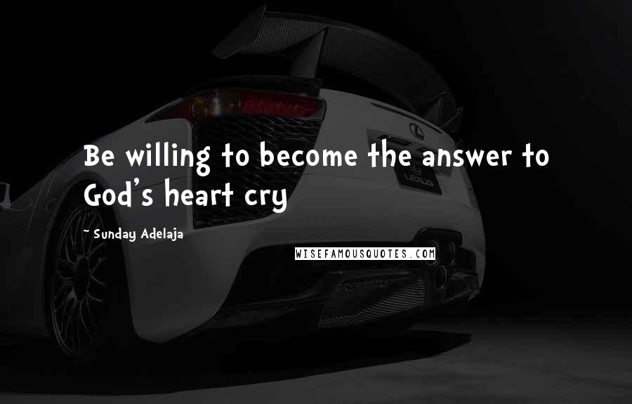 Sunday Adelaja Quotes: Be willing to become the answer to God's heart cry
