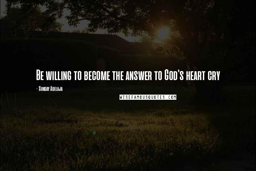 Sunday Adelaja Quotes: Be willing to become the answer to God's heart cry