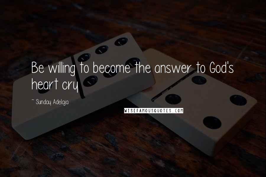 Sunday Adelaja Quotes: Be willing to become the answer to God's heart cry