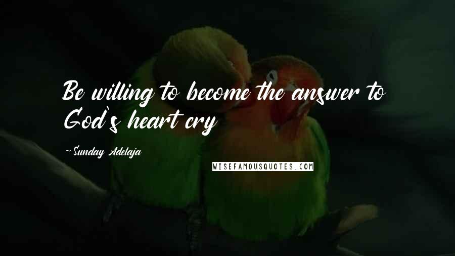 Sunday Adelaja Quotes: Be willing to become the answer to God's heart cry