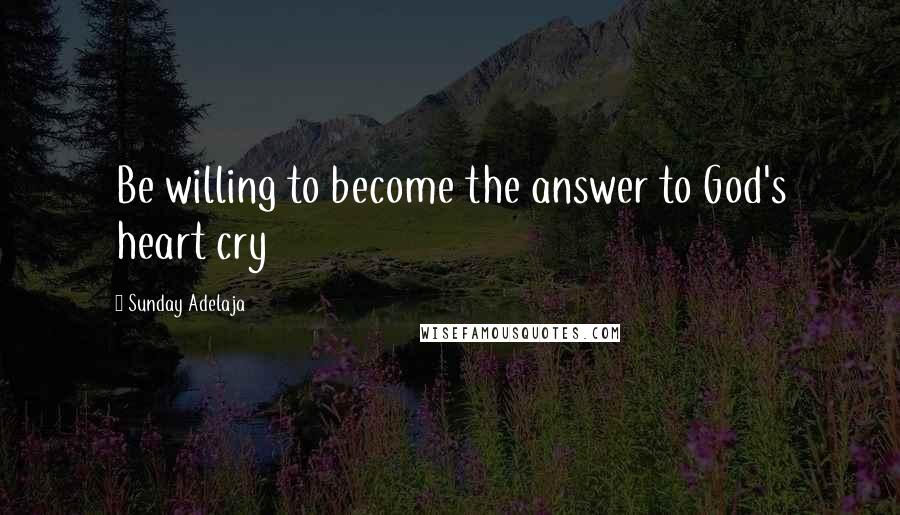 Sunday Adelaja Quotes: Be willing to become the answer to God's heart cry