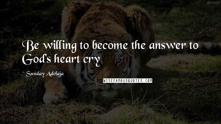Sunday Adelaja Quotes: Be willing to become the answer to God's heart cry