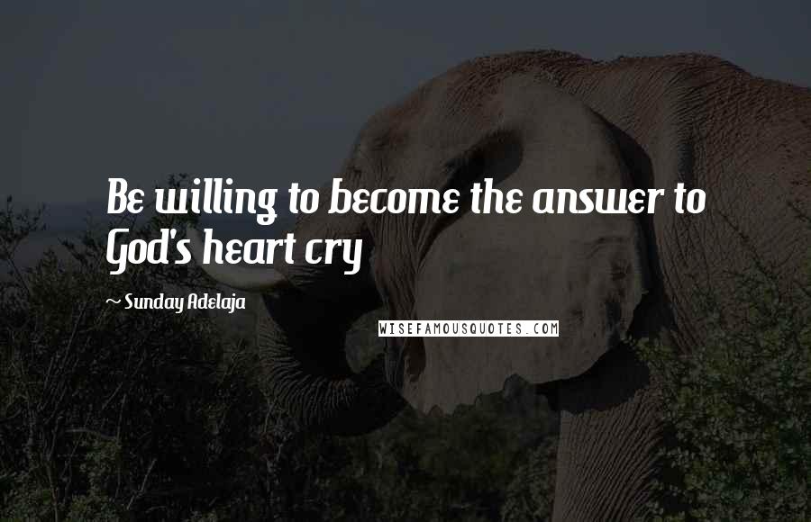 Sunday Adelaja Quotes: Be willing to become the answer to God's heart cry