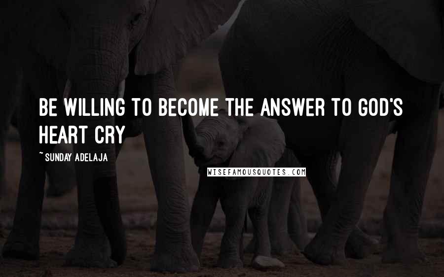 Sunday Adelaja Quotes: Be willing to become the answer to God's heart cry