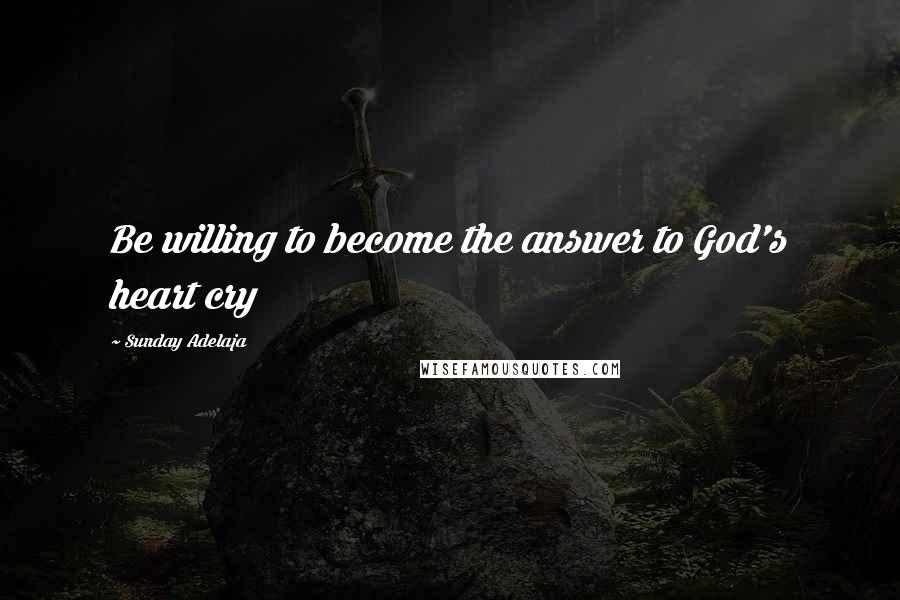 Sunday Adelaja Quotes: Be willing to become the answer to God's heart cry