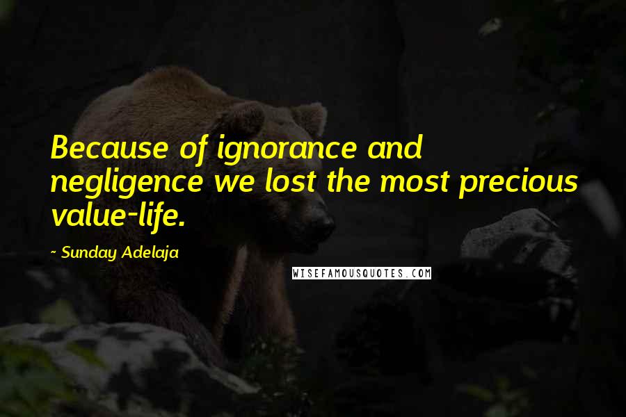 Sunday Adelaja Quotes: Because of ignorance and negligence we lost the most precious value-life.
