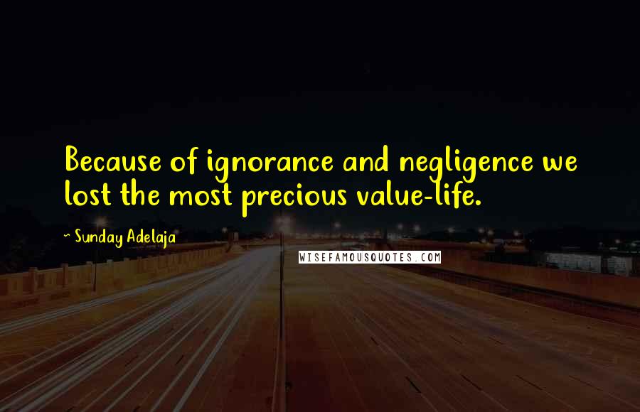 Sunday Adelaja Quotes: Because of ignorance and negligence we lost the most precious value-life.