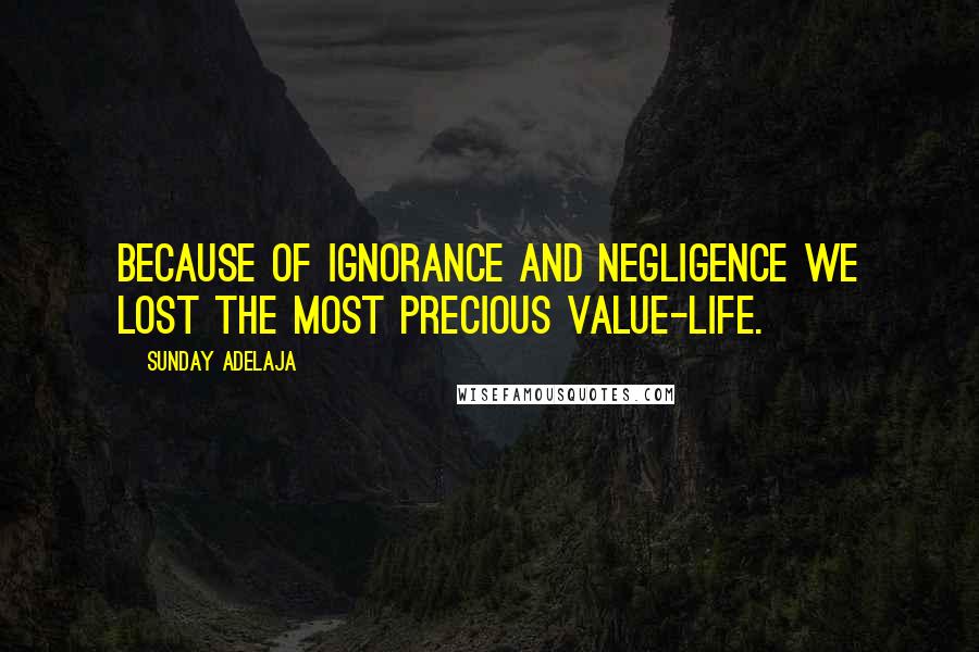 Sunday Adelaja Quotes: Because of ignorance and negligence we lost the most precious value-life.