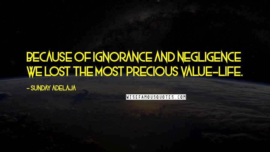 Sunday Adelaja Quotes: Because of ignorance and negligence we lost the most precious value-life.