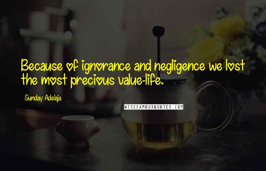 Sunday Adelaja Quotes: Because of ignorance and negligence we lost the most precious value-life.