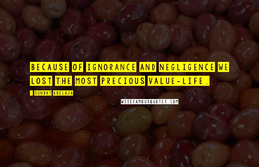 Sunday Adelaja Quotes: Because of ignorance and negligence we lost the most precious value-life.