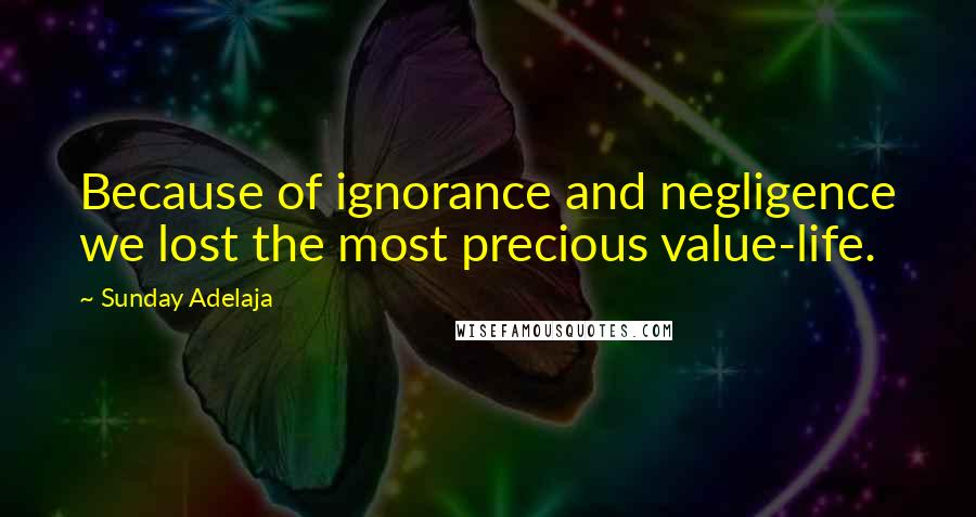 Sunday Adelaja Quotes: Because of ignorance and negligence we lost the most precious value-life.