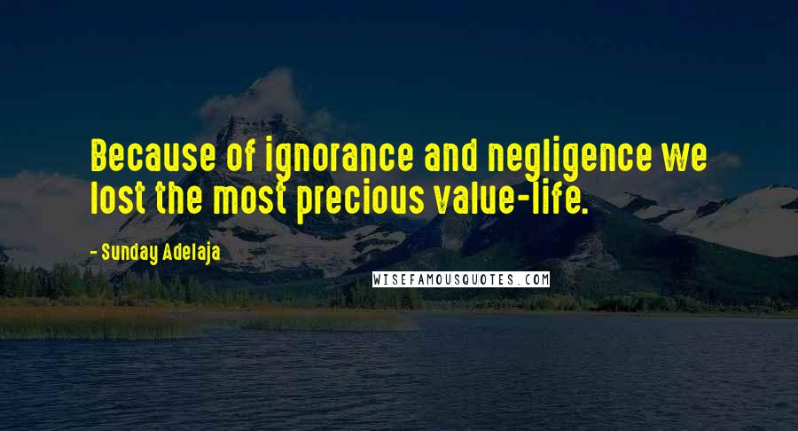 Sunday Adelaja Quotes: Because of ignorance and negligence we lost the most precious value-life.