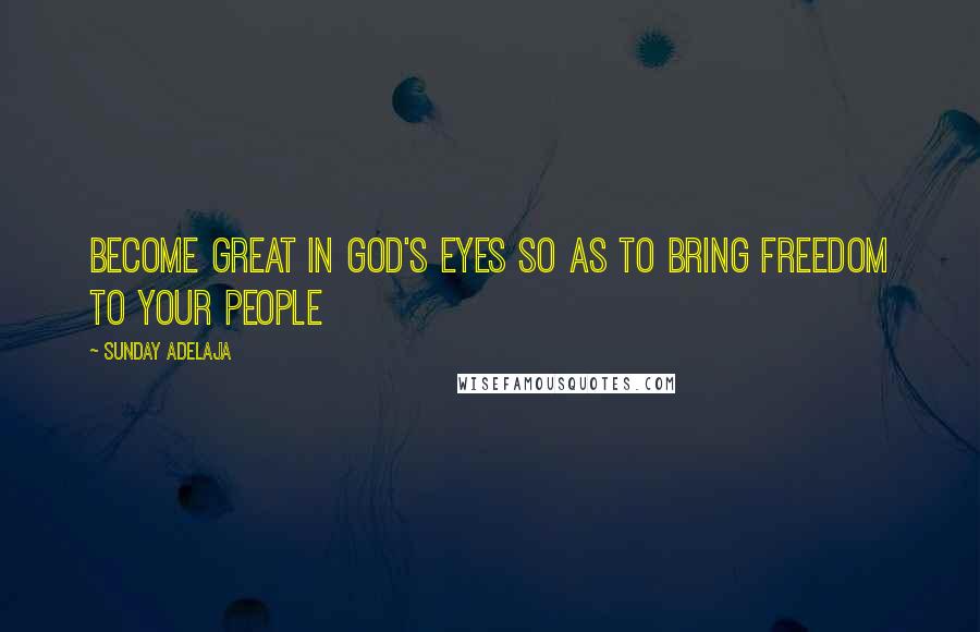 Sunday Adelaja Quotes: Become great in God's eyes so as to bring freedom to your people