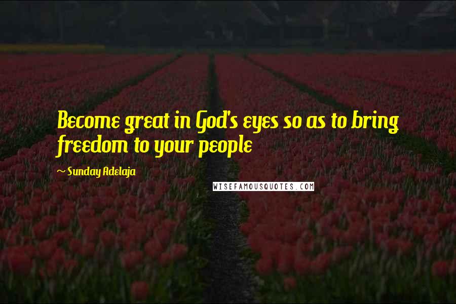 Sunday Adelaja Quotes: Become great in God's eyes so as to bring freedom to your people