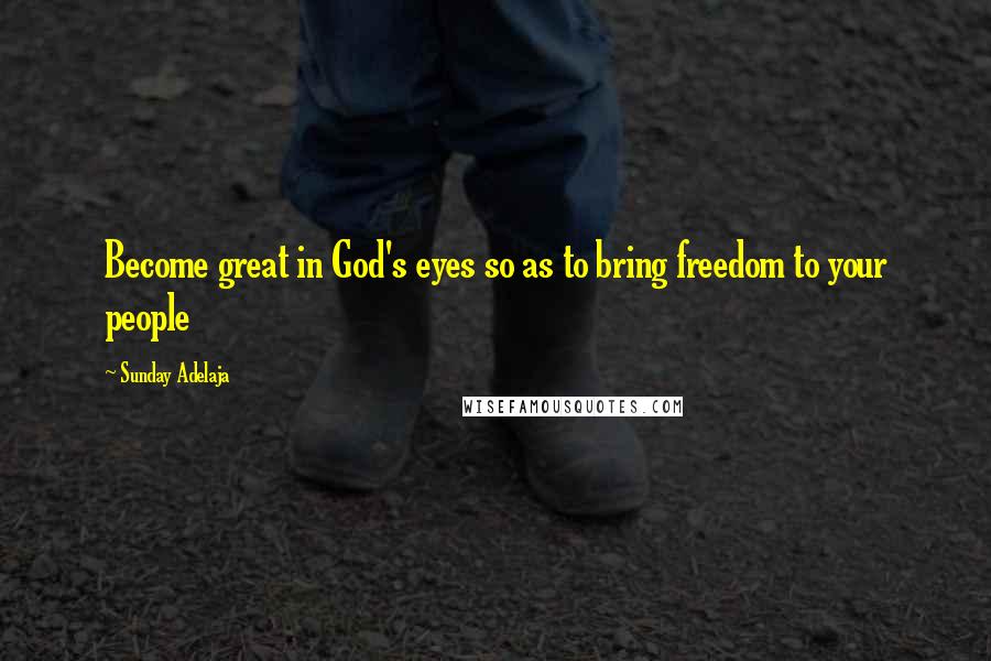 Sunday Adelaja Quotes: Become great in God's eyes so as to bring freedom to your people