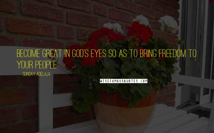 Sunday Adelaja Quotes: Become great in God's eyes so as to bring freedom to your people