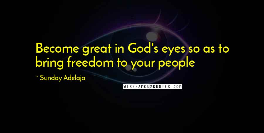 Sunday Adelaja Quotes: Become great in God's eyes so as to bring freedom to your people