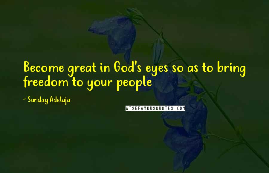 Sunday Adelaja Quotes: Become great in God's eyes so as to bring freedom to your people