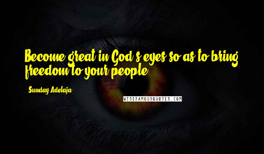 Sunday Adelaja Quotes: Become great in God's eyes so as to bring freedom to your people