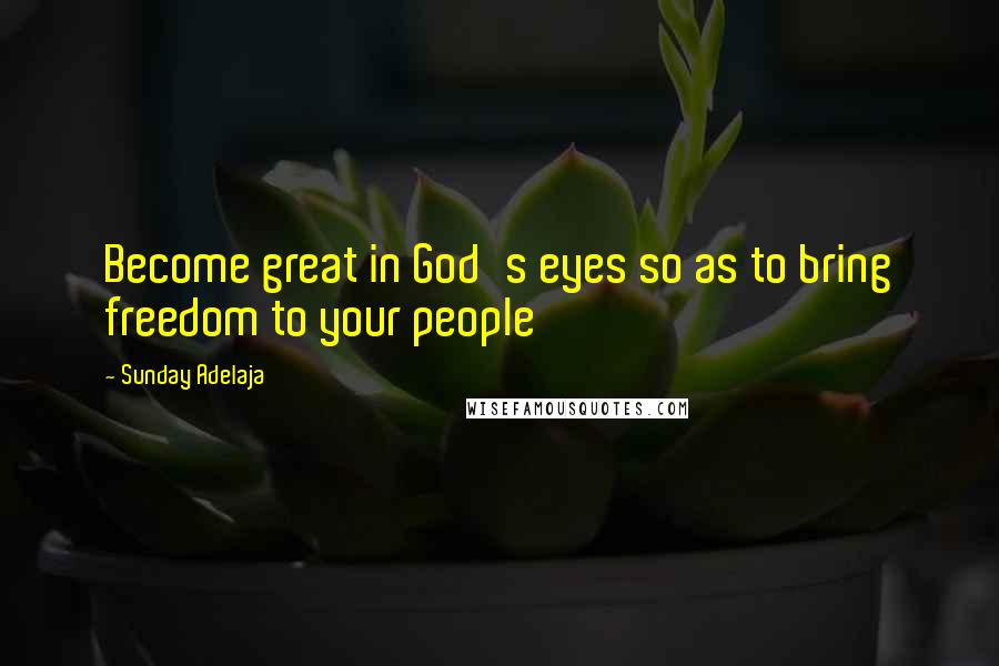 Sunday Adelaja Quotes: Become great in God's eyes so as to bring freedom to your people