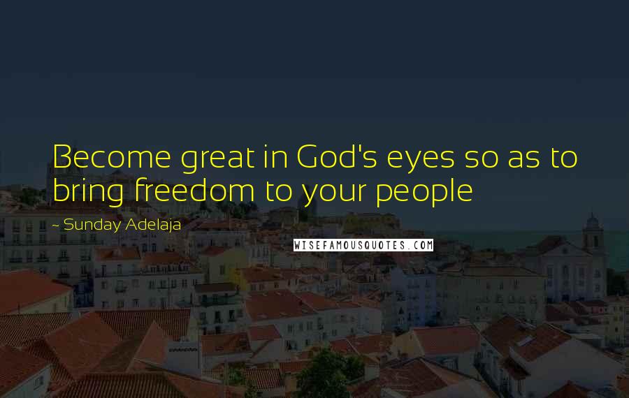 Sunday Adelaja Quotes: Become great in God's eyes so as to bring freedom to your people