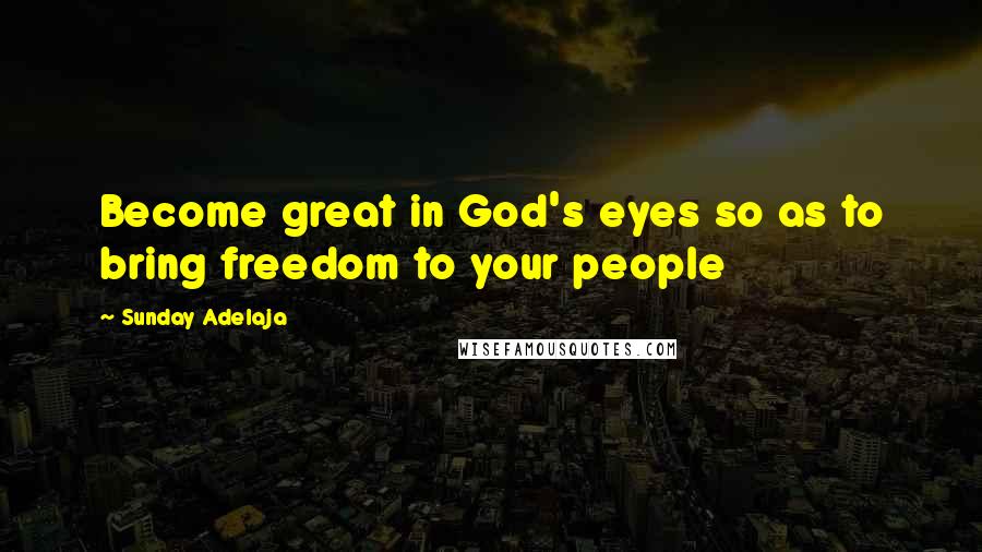 Sunday Adelaja Quotes: Become great in God's eyes so as to bring freedom to your people