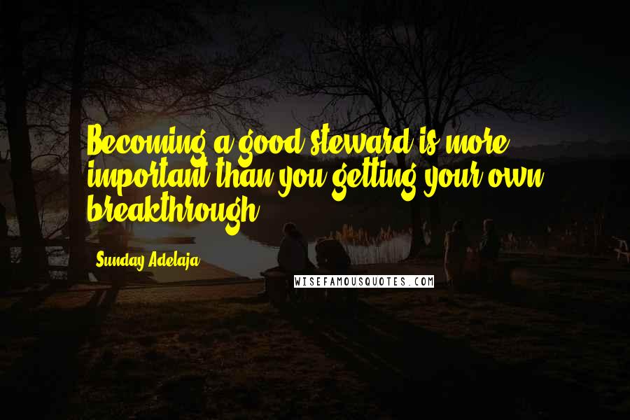 Sunday Adelaja Quotes: Becoming a good steward is more important than you getting your own breakthrough.