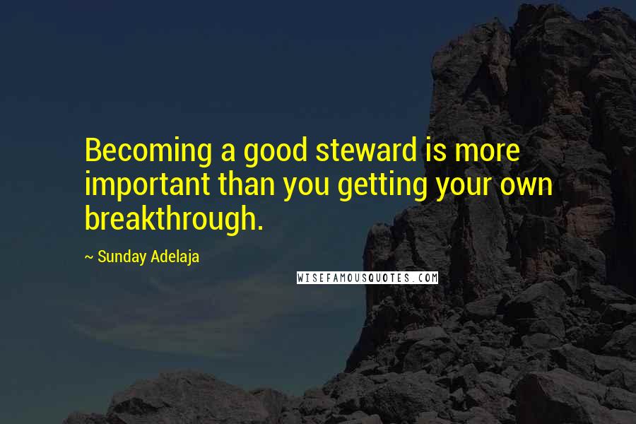 Sunday Adelaja Quotes: Becoming a good steward is more important than you getting your own breakthrough.