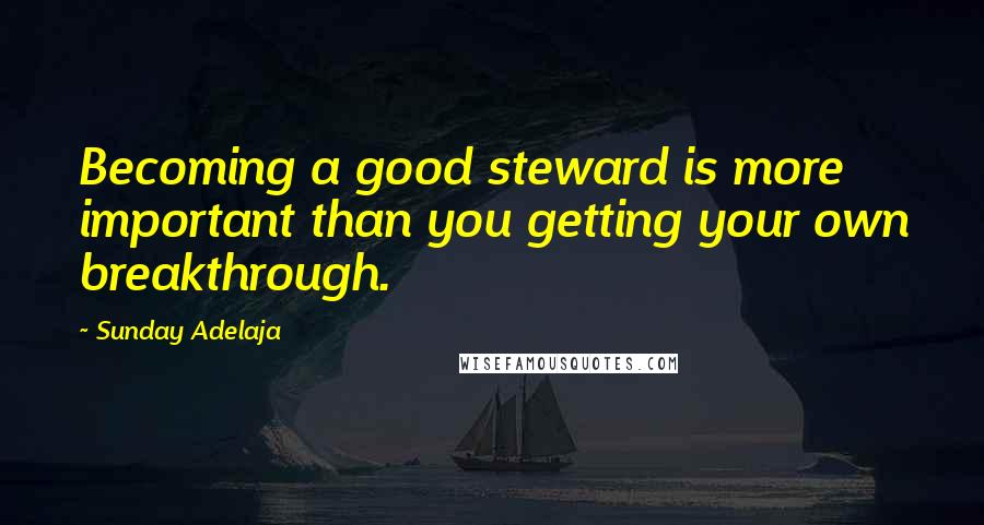Sunday Adelaja Quotes: Becoming a good steward is more important than you getting your own breakthrough.