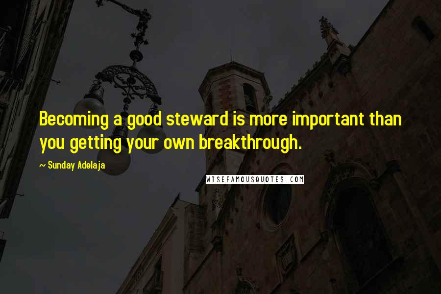 Sunday Adelaja Quotes: Becoming a good steward is more important than you getting your own breakthrough.