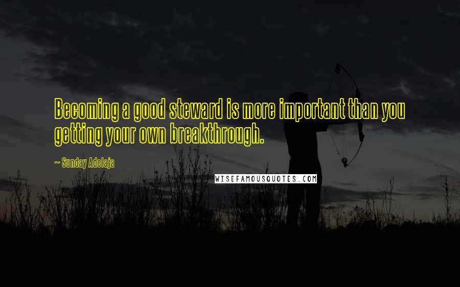 Sunday Adelaja Quotes: Becoming a good steward is more important than you getting your own breakthrough.