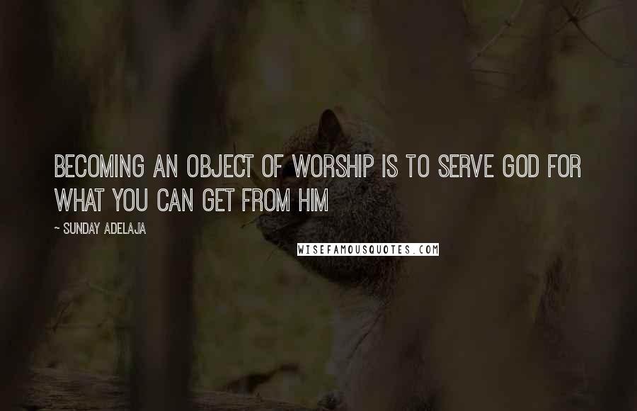 Sunday Adelaja Quotes: Becoming an object of worship is to serve God for what you can get from him