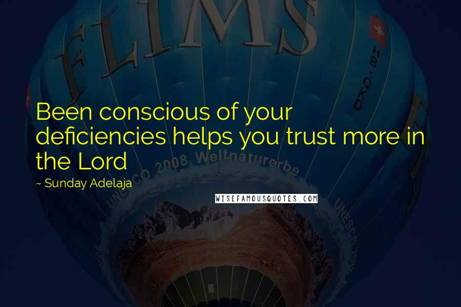 Sunday Adelaja Quotes: Been conscious of your deficiencies helps you trust more in the Lord