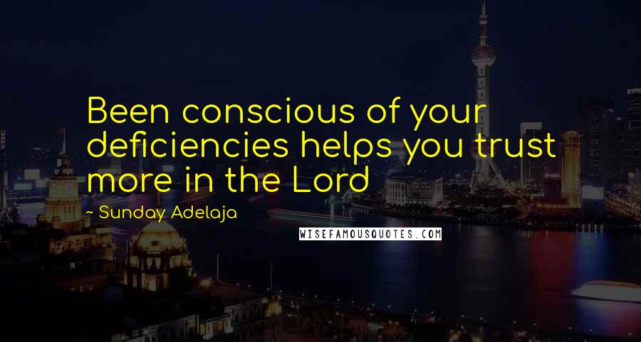 Sunday Adelaja Quotes: Been conscious of your deficiencies helps you trust more in the Lord