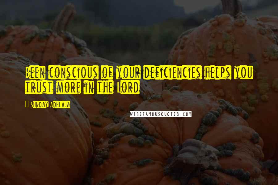 Sunday Adelaja Quotes: Been conscious of your deficiencies helps you trust more in the Lord