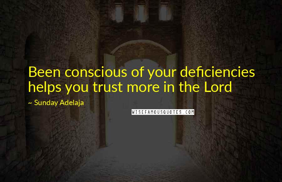 Sunday Adelaja Quotes: Been conscious of your deficiencies helps you trust more in the Lord