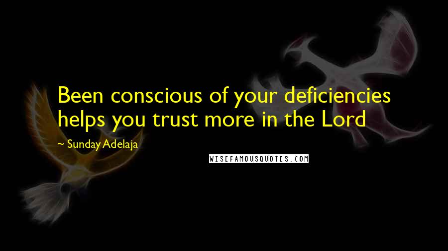 Sunday Adelaja Quotes: Been conscious of your deficiencies helps you trust more in the Lord