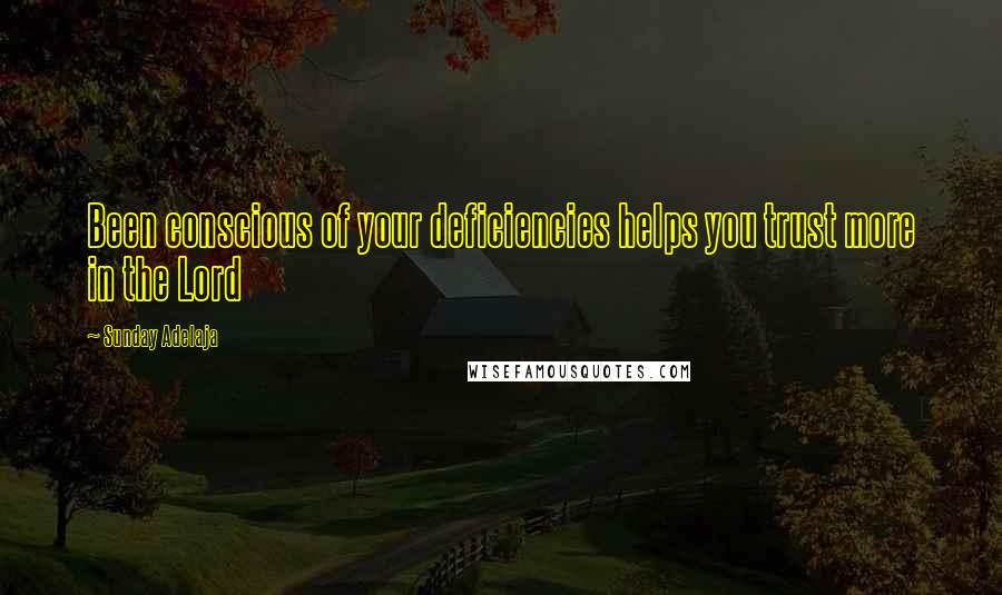 Sunday Adelaja Quotes: Been conscious of your deficiencies helps you trust more in the Lord