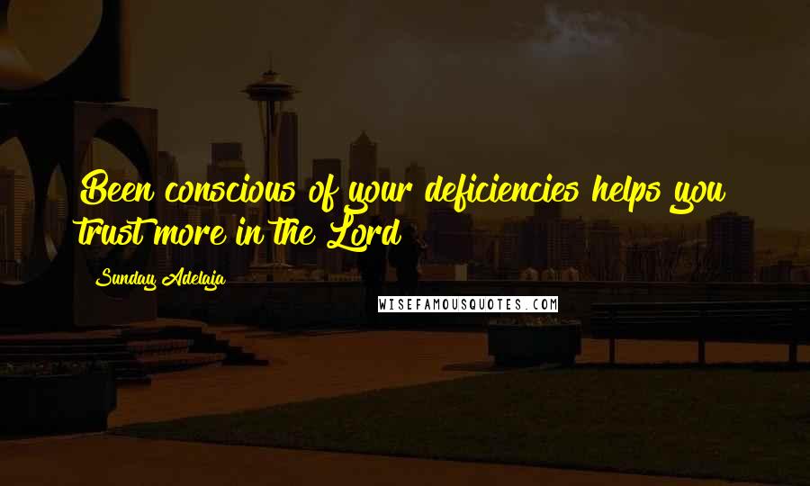 Sunday Adelaja Quotes: Been conscious of your deficiencies helps you trust more in the Lord