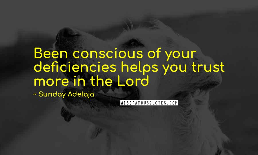 Sunday Adelaja Quotes: Been conscious of your deficiencies helps you trust more in the Lord