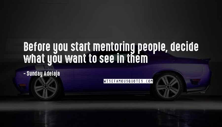 Sunday Adelaja Quotes: Before you start mentoring people, decide what you want to see in them