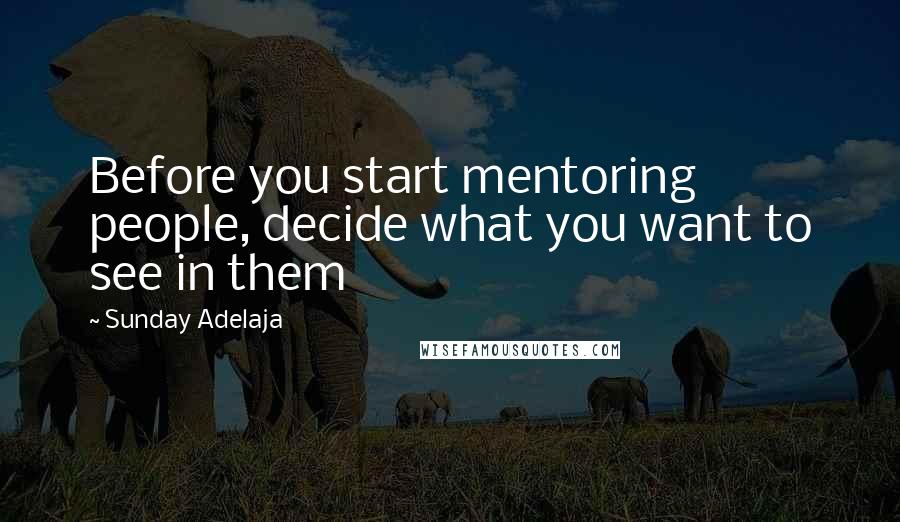 Sunday Adelaja Quotes: Before you start mentoring people, decide what you want to see in them