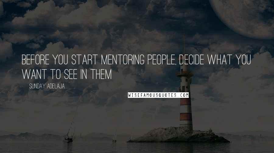 Sunday Adelaja Quotes: Before you start mentoring people, decide what you want to see in them