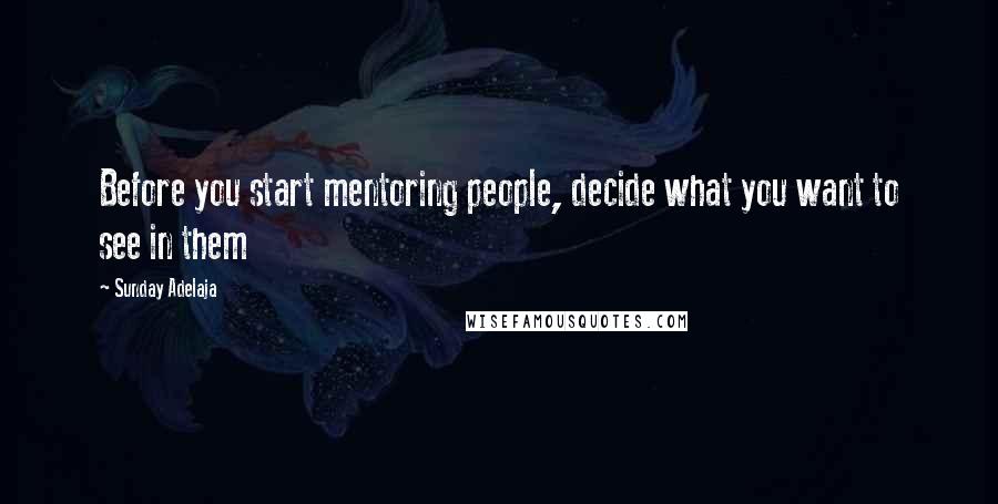 Sunday Adelaja Quotes: Before you start mentoring people, decide what you want to see in them