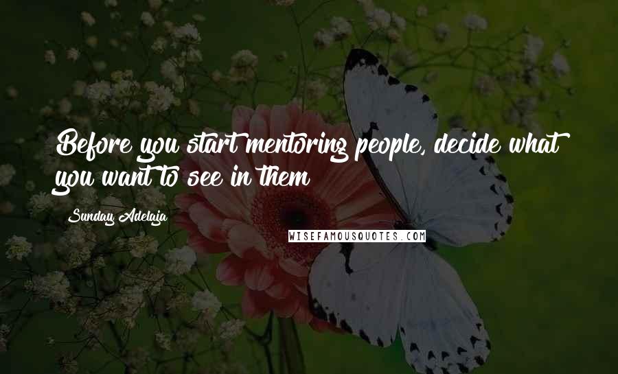 Sunday Adelaja Quotes: Before you start mentoring people, decide what you want to see in them